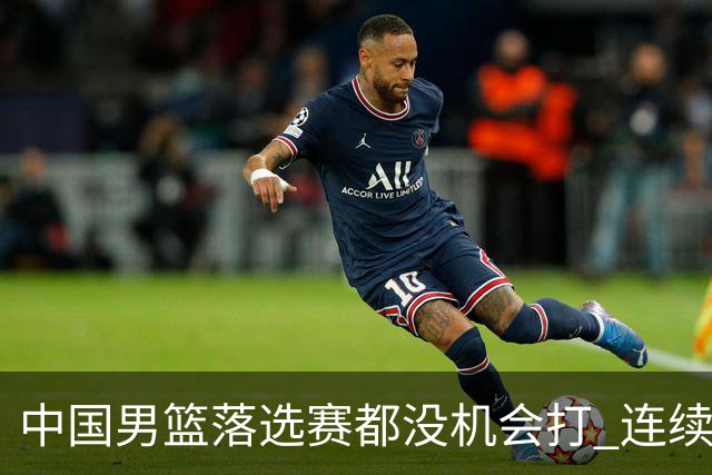 中国男篮落选赛都没机会打 连续两届无缘奥运